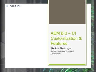 AEM 6.0 – UI
Customization &
Features
Abhinit Bhatnagar
Senior Developer, 3|SHARE
Corporation
 