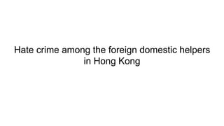 Hate crime among the foreign domestic helpers
in Hong Kong
 
