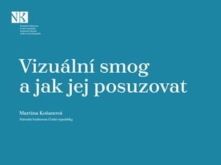 Vizuální smog
a jak jej posuzovat
Martina Košanová
Národní knihovna České republiky
 