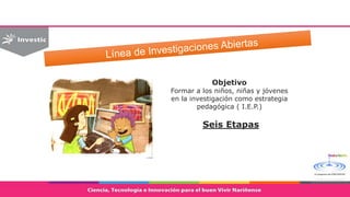 Objetivo
Formar a los niños, niñas y jóvenes
en la investigación como estrategia
pedagógica ( I.E.P.)
Seis Etapas
 