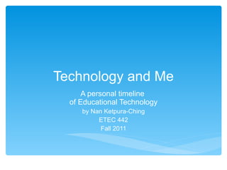 Technology and Me A personal timeline  of Educational Technology by Nan Ketpura-Ching ETEC 442 Fall 2011 