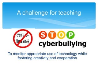 A challenge for teaching To monitor appropriate use of technology while fostering creativity and cooperation 