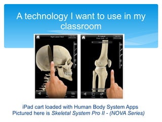 A technology I want to use in my classroom iPad cart loaded with Human Body System Apps Pictured here is  Skeletal System Pro II - (NOVA Series) 