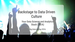 Backstage to Data Driven
Culture
Your Data Science and Analytics
Stack (DS/A)
Big Data LA Day 2016
 