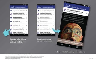 N.Kent - Project 6
Destination Salem - Presentation Graphics, UI/UX, Branding and Storytelling
The Salem Massachusets CVB was interested in starting a pilot program with RoamingAround’s Location-based marketing platform.
By creating an educational and intriguing presentation we were able to engage the civic and business leaders to introduce a
sophisticated cross-channel geomarketing proposal.
 