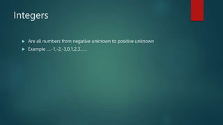 Integers
 Are all numbers from negative unknown to positive unknown
 Example ….-1,-2,-3,0,1,2,3……
 