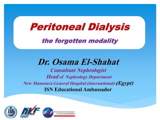 Peritoneal Dialysis
the forgotten modality
Dr. Osama El-Shahat
Consultant Nephrologist
Head of Nephrology Department
New Mansoura General Hospital (international)-(Egypt)
ISN Educational Ambassador
 
