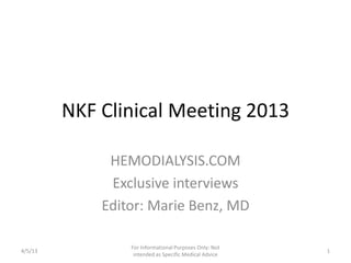 NKF Clinical Meeting 2013
HEMODIALYSIS.COM
Exclusive interviews
Editor: Marie Benz, MD
Updated 4/15/2013
For Informational Purposes Only: Not
intended as Specific Medical Advice
1
 