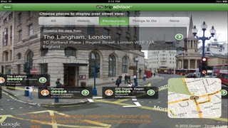 12
The TripAdvisor app which merges real-time location data
with Google Maps to provide useful information about the
area.
 
