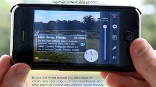 19
Browse the world around you and discover
information about places, famous landmarks, and
other points of interest with Wikitude World Browser.
The Physical World as a platform.
 