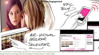 22
IN-Store Engagement
As customers increasingly demand a more interactive shopping environment, marketers and retailers are
beginning to leverage AR technology to help boost in-store sales.
 