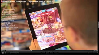 24
https://www.youtube.com/watch?v=qBuMCPYyRmQ#t=37
Gamification
added to the
physical products
helps to engage
customers with a
product and
works as an
incentive to a
quicker purchase.
Enhances brand recognition (Augmented Pixels & Tavria-V)
 