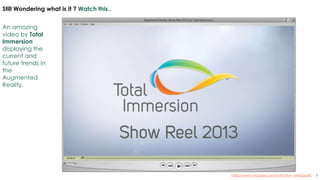 5
Still Wondering what is it ? Watch this..
An amazing
video by Total
Immersion
displaying the
current and
future trends in
the
Augmented
Reality.
https://www.youtube.com/watch?v=--vAH656y9E
 