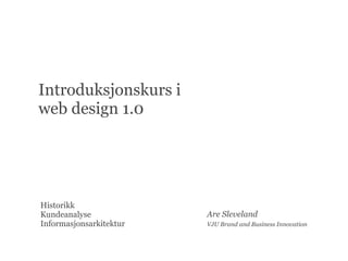 Introduksjonskurs i
web design 1.0




Historikk
Kundeanalyse             Are Sleveland
Informasjonsarkitektur   VJU Brand and Business Innovation
 