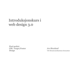 Introduksjonskurs i
web design 3.0




Pixel perfect
CSS - Farger/Fonter   Are Sleveland
Design                VJU Brand and Business Innovation
 
