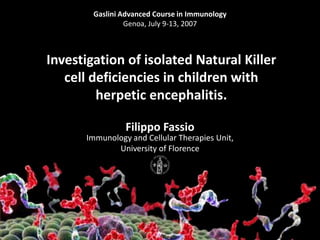 Gaslini Advanced Course in Immunology  Genoa, July 9-13, 2007 Investigation of isolated Natural Killer cell deficiencies in children with herpetic encephalitis. Filippo Fassio Immunology and CellularTherapiesUnit, University ofFlorence 
