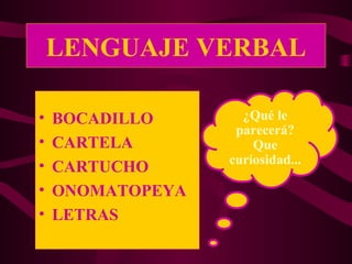LENGUAJE VERBAL 
• BOCADILLO 
• CARTELA 
• CARTUCHO 
• ONOMATOPEYA 
• LETRAS 
¿Qué le 
parecerá? 
Que 
curiosidad... 
 
