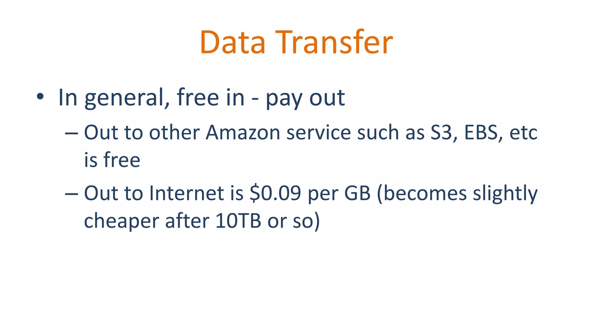 Data Transfer
• In general, free in - pay out
– Out to other Amazon service such as S3, EBS, etc
is free
– Out to Internet is $0.09 per GB (becomes slightly
cheaper after 10TB or so)
 