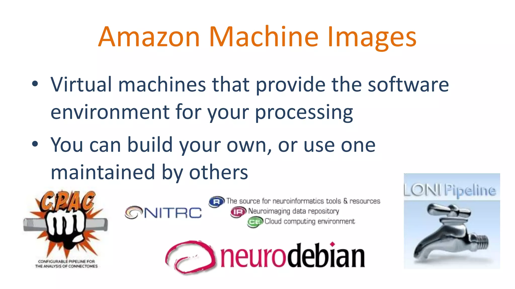 Amazon Machine Images
• Virtual machines that provide the software
environment for your processing
• You can build your own, or use one
maintained by others
 