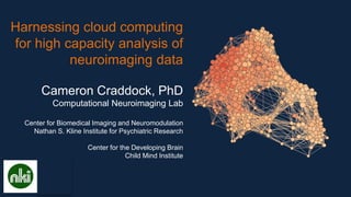 Harnessing cloud computing
for high capacity analysis of
neuroimaging data
Cameron Craddock, PhD
Computational Neuroimaging Lab
Center for Biomedical Imaging and Neuromodulation
Nathan S. Kline Institute for Psychiatric Research
Center for the Developing Brain
Child Mind Institute
 