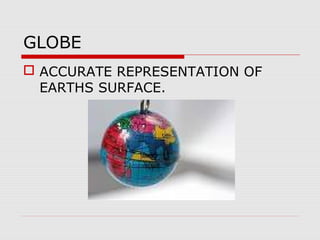 GLOBE
 ACCURATE REPRESENTATION OF
EARTHS SURFACE.
 