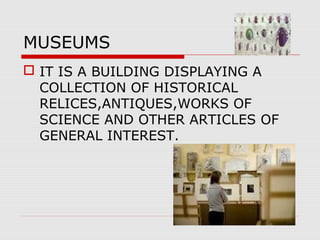 MUSEUMS
 IT IS A BUILDING DISPLAYING A
COLLECTION OF HISTORICAL
RELICES,ANTIQUES,WORKS OF
SCIENCE AND OTHER ARTICLES OF
GENERAL INTEREST.
 