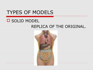 TYPES OF MODELS
 SOLID MODEL
REPLICA OF THE ORIGINAL.
 