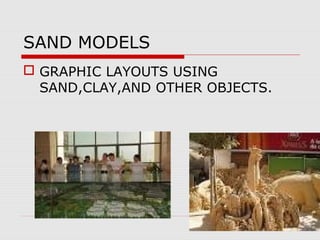 SAND MODELS
 GRAPHIC LAYOUTS USING
SAND,CLAY,AND OTHER OBJECTS.
 