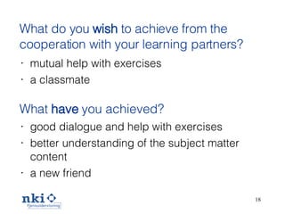 What do you  wish  to achieve from the cooperation with your learning partners? mutual help with exercises  a classmate  What  have  you achieved?   good dialogue and help with exercises better understanding of the subject matter content  a new friend 