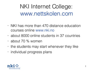NKI Internet College: www.nettskolen.com NKI has more than 4 70  distance education courses online   www.nki.no a bout 8 0 00 online students in 37 countries a bout 70 % women t he students may  start  whenever they like individual progress plans 