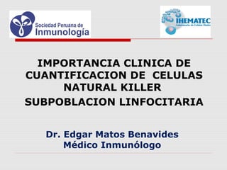 IMPORTANCIA CLINICA DE
CUANTIFICACION DE CELULAS
NATURAL KILLER
SUBPOBLACION LINFOCITARIA
Dr. Edgar Matos Benavides
Médico Inmunólogo
 