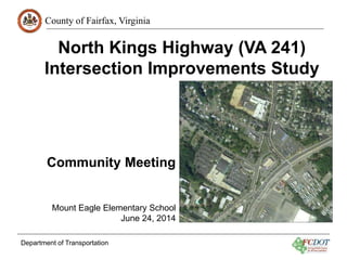 County of Fairfax, Virginia
Department of Transportation
Community Meeting
Mount Eagle Elementary School
June 24, 2014
North Kings Highway (VA 241)
Intersection Improvements Study
 