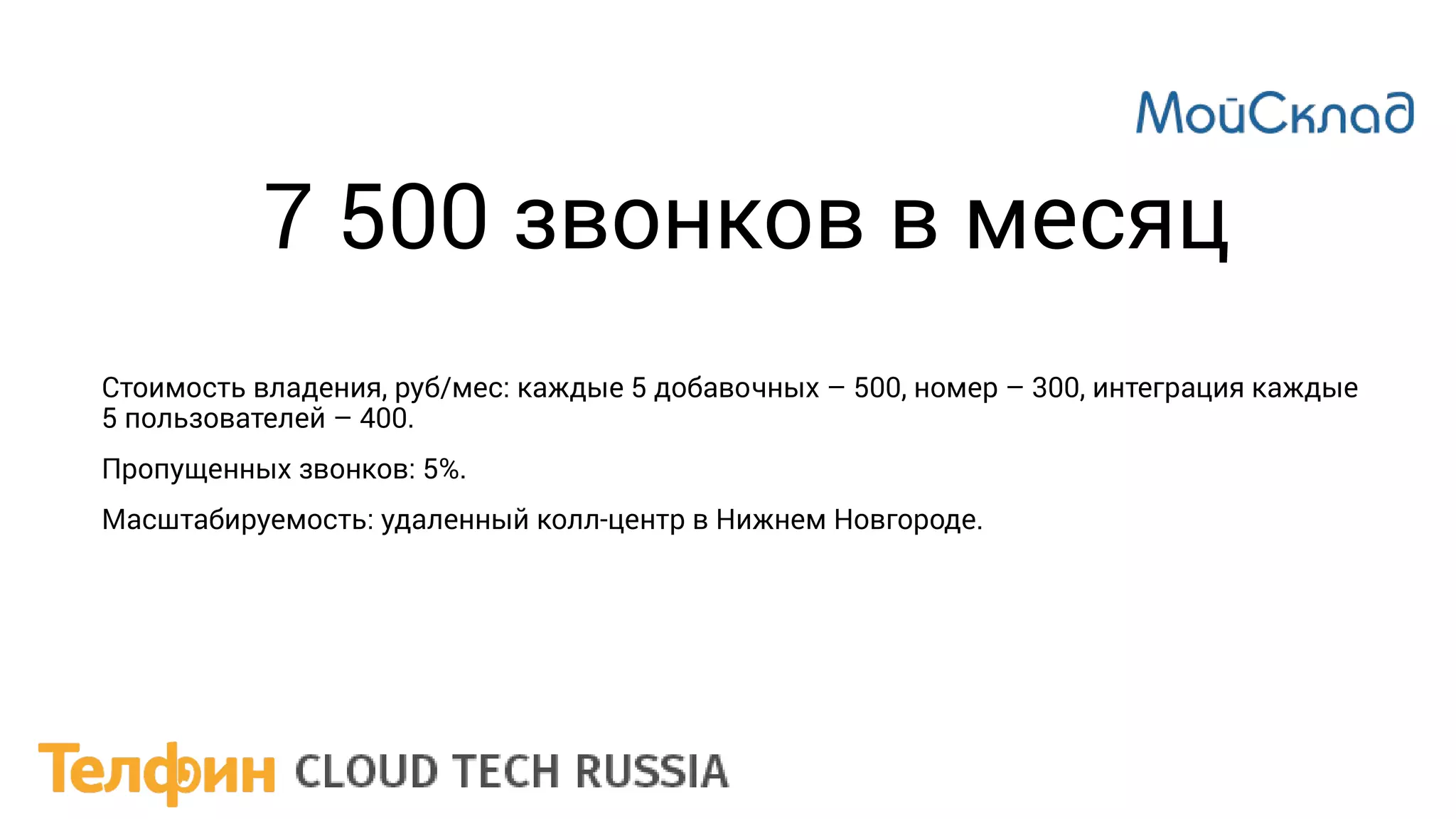 7 500 звонков в месяц
Стоимость владения, руб/мес: каждые 5 добавочных – 500, номер – 300, интеграция каждые
5 пользователей – 400.
Пропущенных звонков: 5%.
Масштабируемость: удаленный колл-центр в Нижнем Новгороде.
 
