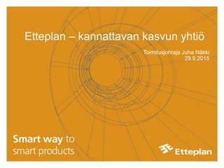 Etteplan – kannattavan kasvun yhtiö
Toimitusjohtaja Juha Näkki
29.9.2015
 