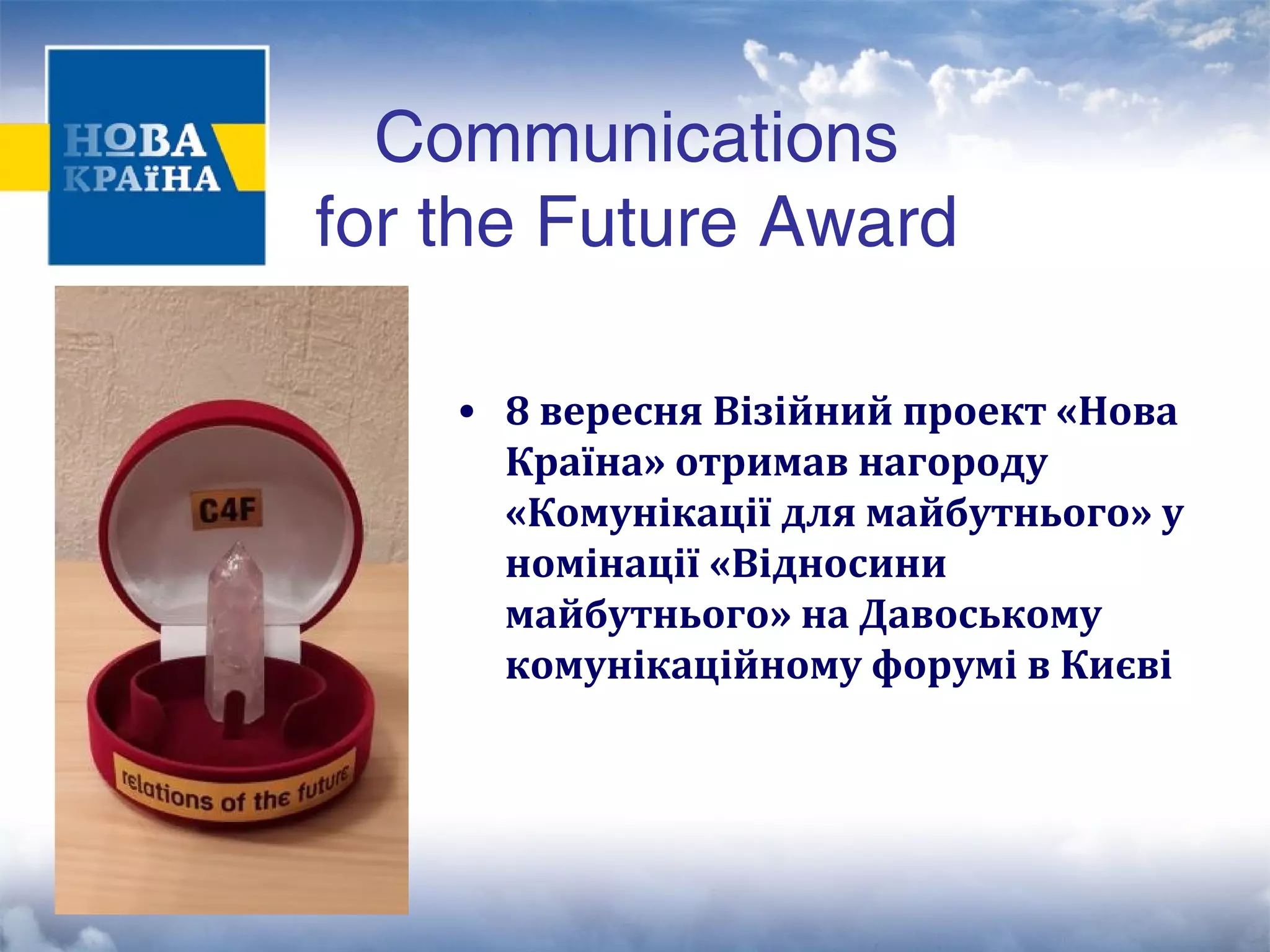 Communications 
for the Future Award 
• 8 вересня Візійний проект «Нова 
Країна» отримав нагороду 
«Комунікації для майбутнього» у 
номінації «Відносини 
майбутнього» на Давоському 
комунікаційному форумі в Києві 
 