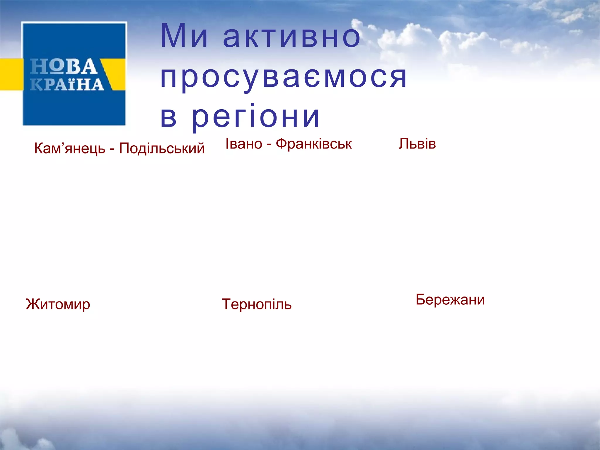 Ми активно 
просуваємося 
в регіони 
К а м ' я н е ц ь - П о д і л ь с ь к и й І в а н о - Ф р а н к і в с ь к 
Кам’янець - Подільський Івано - Франківськ Л ьЛвьівв ів 
Ж и т о м и р Т е р н о п і л ь Б е р е ж а н и 
Житомир Тернопіль Бережани 
 