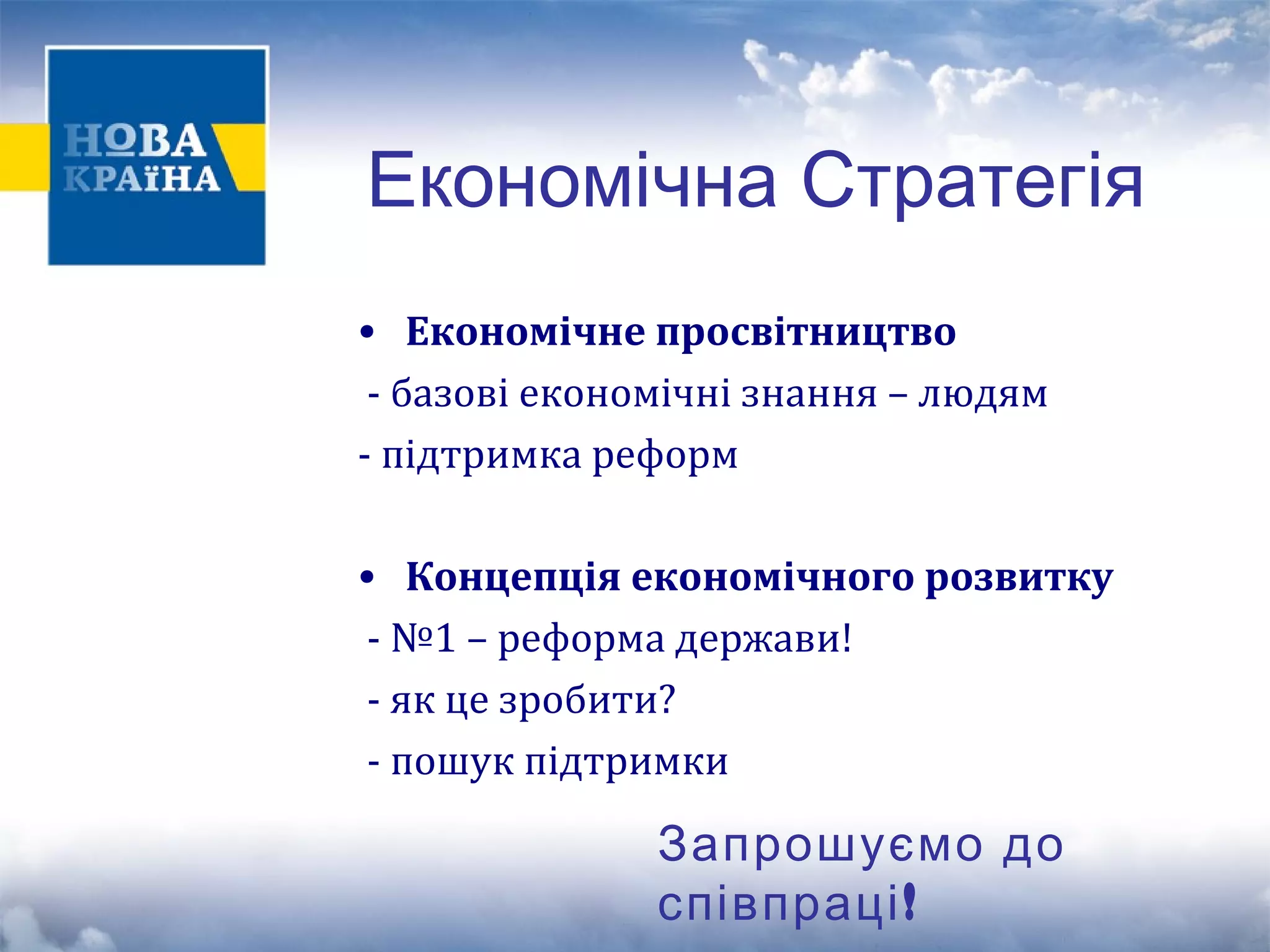 Економічна Стратегія 
• Економічне просвітництво 
- базові економічні знання – людям 
- підтримка реформ 
• Концепція економічного розвитку 
- №1 – реформа держави! 
- як це зробити? 
- пошук підтримки 
Запрошуємо до 
співпраці! 
 