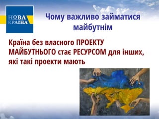 Чому важливо займатися майбутнім 
Країна без власного ПРОЕКТУ МАЙБУТНЬОГО стає РЕСУРСОМ для інших, якітакіпроектимають  