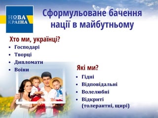 Сформульоване бачення нації в майбутньому 
• 
Господарі 
• 
Творці 
• 
Дипломати 
• 
Воїни 
• 
Гідні 
• 
Відповідальні 
• 
Волелюбні 
• 
Відкриті (толерантні, щирі) 
Які ми? 
Хто ми, українці?  