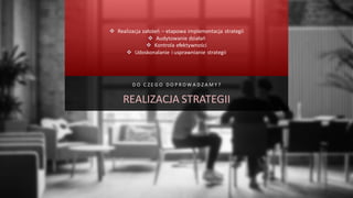 D O C Z E G O D O P R O W A D Z A M Y ?
REALIZACJA STRATEGII
❖ Realizacja założeń – etapowa implementacja strategii
❖ Audytowanie działań
❖ Kontrola efektywności
❖ Udoskonalanie i usprawnianie strategii
 