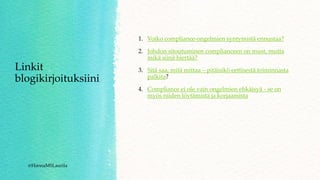 Linkit
blogikirjoituksiini
1. Voiko compliance-ongelmien syntymistä ennustaa?
2. Johdon sitoutuminen complianceen on must, mutta
mikä siinä hiertää?
3. Sitä saa, mitä mittaa – pitäisikö eettisestä toiminnasta
palkita?
4. Compliance ei ole vain ongelmien ehkäisyä - se on
myös niiden löytämistä ja korjaamista
@HannaMSLaurila
 
