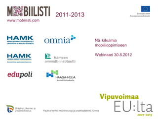 2011-2013
www.mobiilisti.com




                                                                          Nä kö kulmia
                                                                          mobiilioppimiseen

                                                                          Webinaari 30.8.2012




                     Pauliina Venho, mobiilineuvoja ja projektipäällikkö, Omnia
 