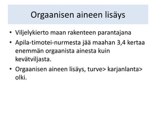 Orgaanisen aineen lisäys
• Viljelykierto maan rakenteen parantajana
• Apila-timotei-nurmesta jää maahan 3,4 kertaa
enemmän orgaanista ainesta kuin
kevätviljasta.
• Orgaanisen aineen lisäys, turve> karjanlanta>
olki.
 