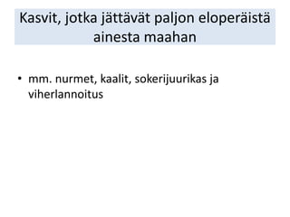Kasvit, jotka jättävät paljon eloperäistä
ainesta maahan
• mm. nurmet, kaalit, sokerijuurikas ja
viherlannoitus
 