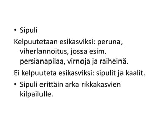 • Sipuli
Kelpuutetaan esikasviksi: peruna,
viherlannoitus, jossa esim.
persianapilaa, virnoja ja raiheinä.
Ei kelpuuteta esikasviksi: sipulit ja kaalit.
• Sipuli erittäin arka rikkakasvien
kilpailulle.
 