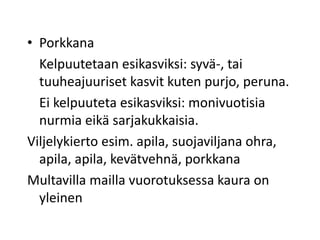 • Porkkana
Kelpuutetaan esikasviksi: syvä-, tai
tuuheajuuriset kasvit kuten purjo, peruna.
Ei kelpuuteta esikasviksi: monivuotisia
nurmia eikä sarjakukkaisia.
Viljelykierto esim. apila, suojaviljana ohra,
apila, apila, kevätvehnä, porkkana
Multavilla mailla vuorotuksessa kaura on
yleinen
 