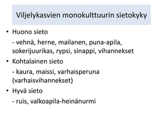 Viljelykasvien monokulttuurin sietokyky
• Huono sieto
- vehnä, herne, mailanen, puna-apila,
sokerijuurikas, rypsi, sinappi, vihannekset
• Kohtalainen sieto
- kaura, maissi, varhaisperuna
(varhaisvihannekset)
• Hyvä sieto
- ruis, valkoapila-heinänurmi
 
