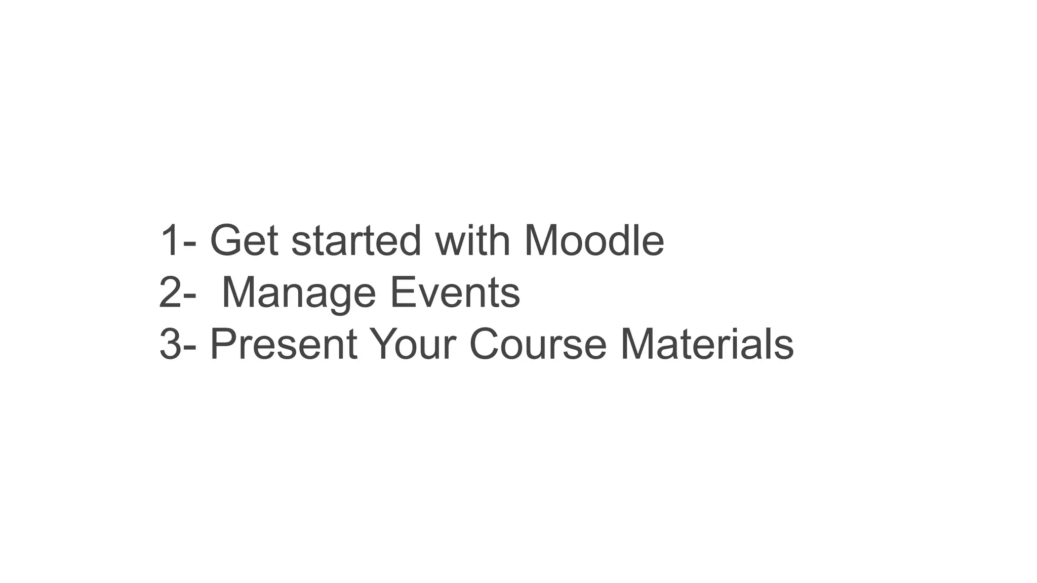 1- Get started with Moodle
2- Manage Events
3- Present Your Course Materials