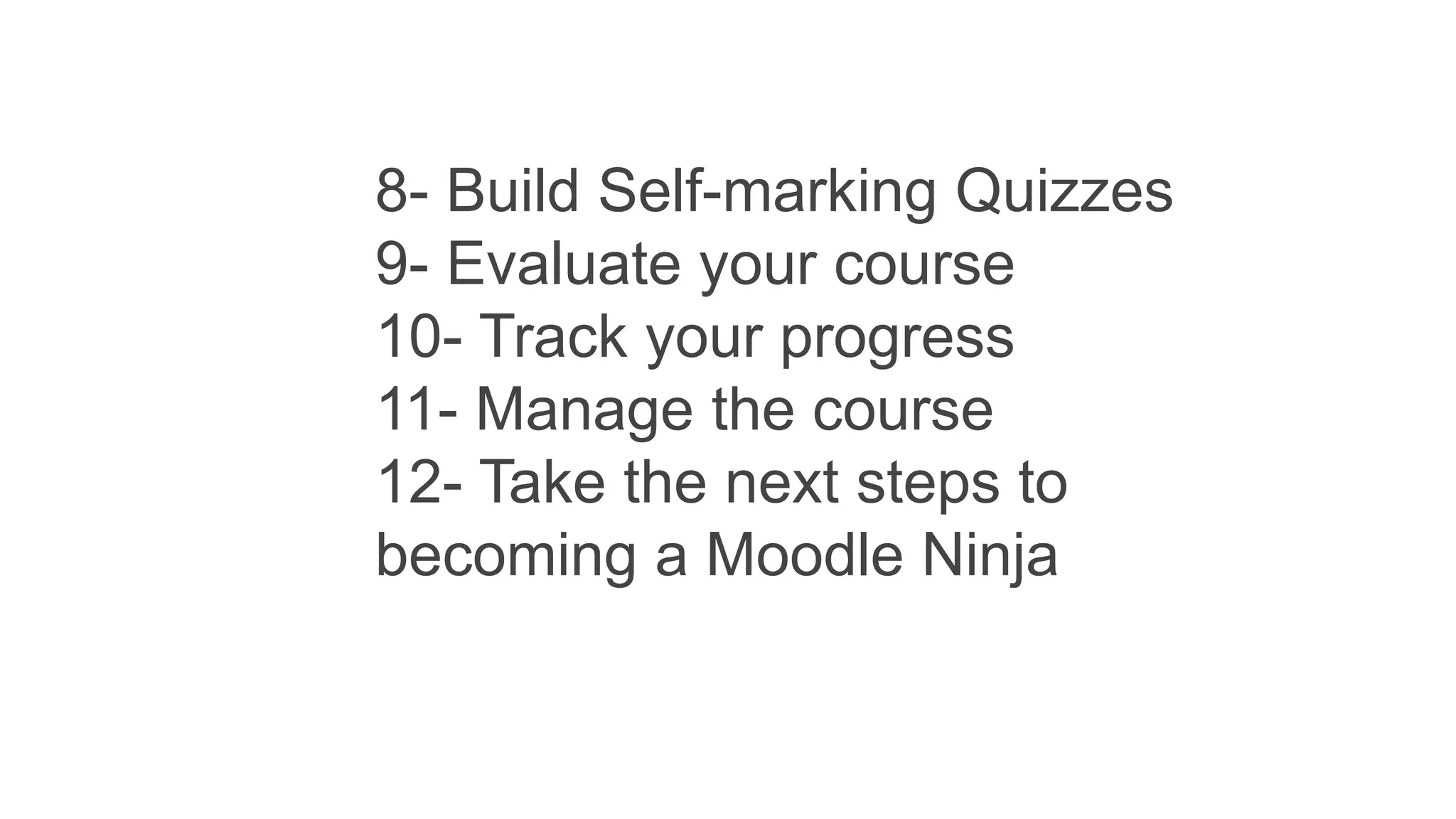 8- Build Self-marking Quizzes
9- Evaluate your course
10- Track your progress
11- Manage the course
12- Take the next steps to
becoming a Moodle Ninja