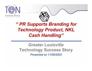 “ PR Supports Branding for
 Technology Product, NKL
      Cash Handling”

     Greater Louisville
 Technology Success Story
      Presented on 11/06/2003
 